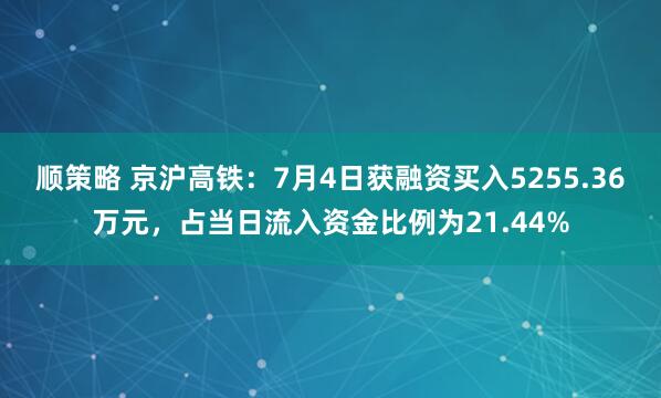 顺策略 京沪高铁：7月4日获融资买入5255.36万元，占当日流入资金比例为21.44%