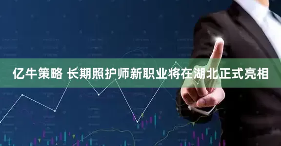 亿牛策略 长期照护师新职业将在湖北正式亮相