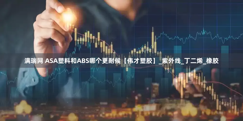满瑞网 ASA塑料和ABS哪个更耐候【伟才塑胶】_紫外线_丁二烯_橡胶