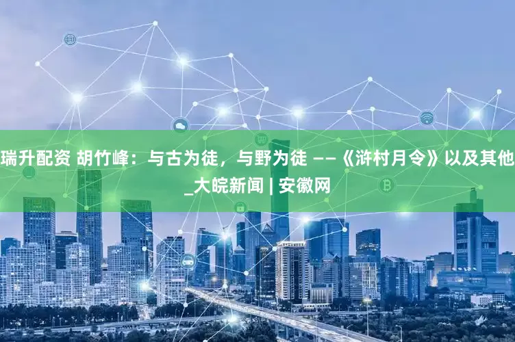 瑞升配资 胡竹峰：与古为徒，与野为徒 ——《浒村月令》以及其他_大皖新闻 | 安徽网