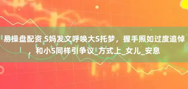 易操盘配资 S妈发文呼唤大S托梦，握手照如过度追悼，和小S同样引争议_方式上_女儿_安息