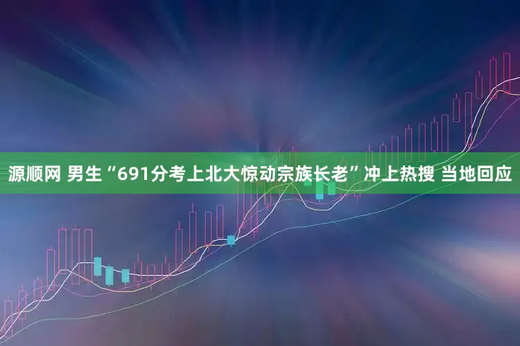 源顺网 男生“691分考上北大惊动宗族长老”冲上热搜 当地回应