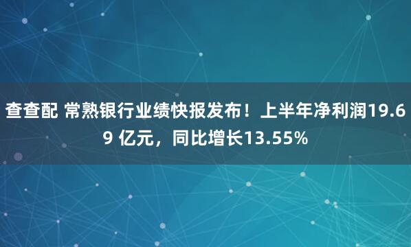 查查配 常熟银行业绩快报发布！上半年净利润19.69 亿元，同比增长13.55%