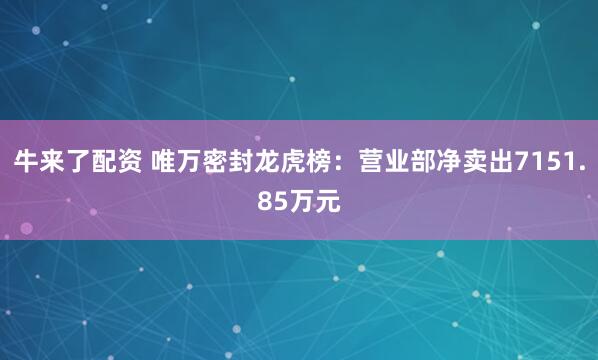 牛来了配资 唯万密封龙虎榜：营业部净卖出7151.85万元