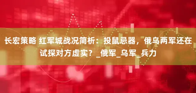 长宏策略 红军城战况简析：投鼠忌器，俄乌两军还在试探对方虚实？_俄军_乌军_兵力