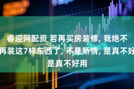 睿迎网配资 若再买房装修, 我绝不会再装这7样东西了, 不是矫情, 是真不好用
