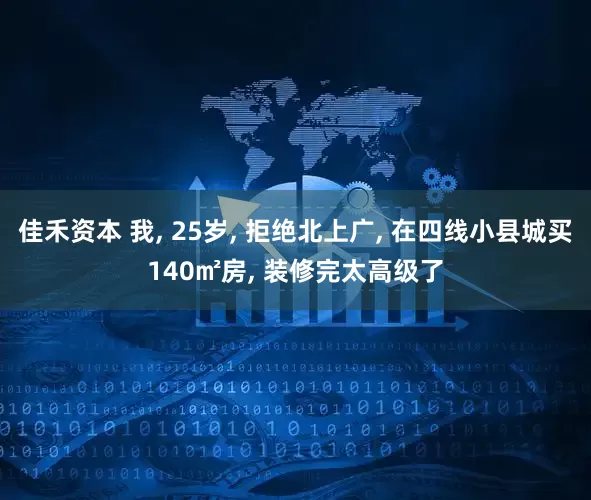 佳禾资本 我, 25岁, 拒绝北上广, 在四线小县城买140㎡房, 装修完太高级了