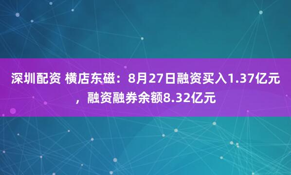 深圳配资 横店东磁：8月27日融资买入1.37亿元，融资融券余额8.32亿元