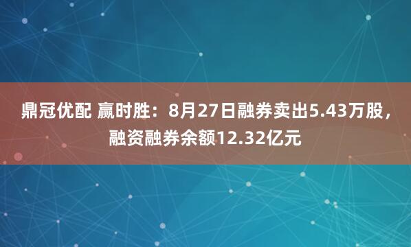 鼎冠优配 赢时胜：8月27日融券卖出5.43万股，融资融券余额12.32亿元