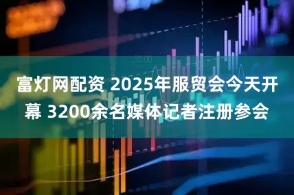 富灯网配资 2025年服贸会今天开幕 3200余名媒体记者注册参会