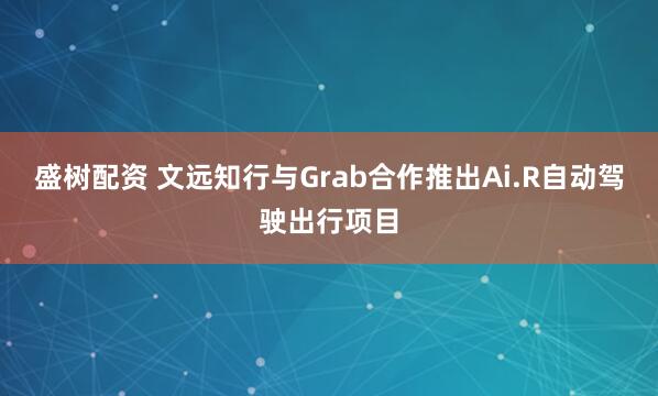 盛树配资 文远知行与Grab合作推出Ai.R自动驾驶出行项目