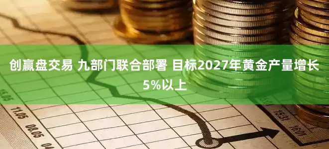 创赢盘交易 九部门联合部署 目标2027年黄金产量增长5%以上