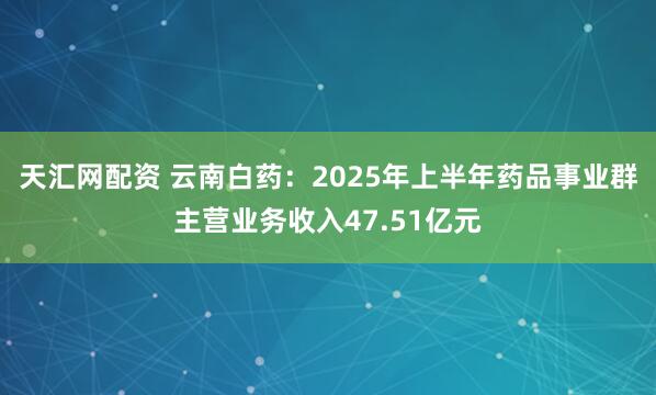 天汇网配资 云南白药：2025年上半年药品事业群主营业务收入47.51亿元