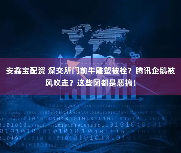 安鑫宝配资 深交所门前牛雕塑被栓？腾讯企鹅被风吹走？这些图都是恶搞！