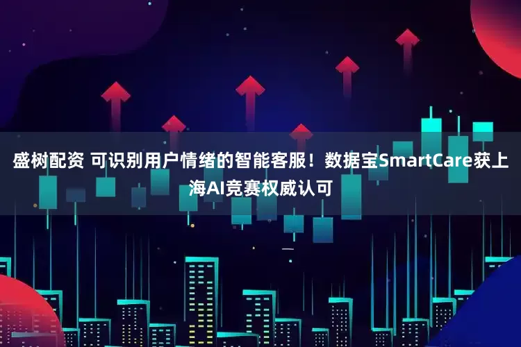 盛树配资 可识别用户情绪的智能客服！数据宝SmartCare获上海AI竞赛权威认可