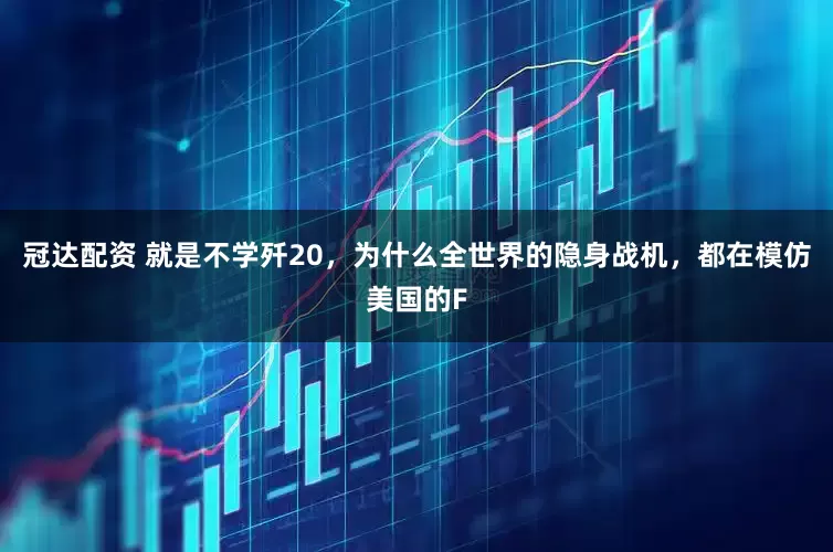 冠达配资 就是不学歼20，为什么全世界的隐身战机，都在模仿美国的F