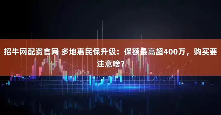 招牛网配资官网 多地惠民保升级：保额最高超400万，购买要注意啥？