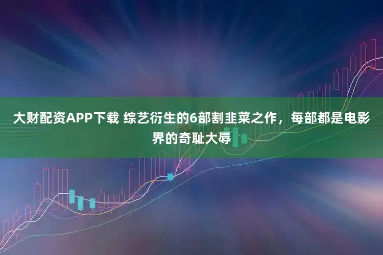 大财配资APP下载 综艺衍生的6部割韭菜之作，每部都是电影界的奇耻大辱