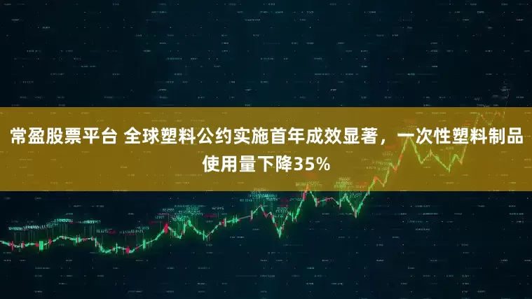 常盈股票平台 全球塑料公约实施首年成效显著，一次性塑料制品使用量下降35%