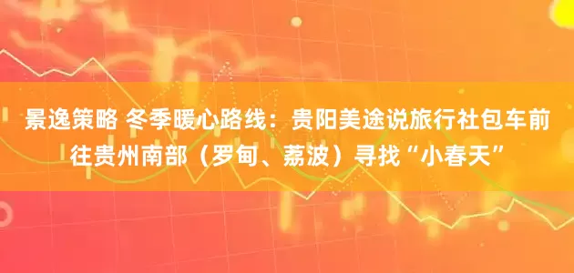 景逸策略 冬季暖心路线：贵阳美途说旅行社包车前往贵州南部（罗甸、荔波）寻找“小春天”