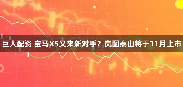巨人配资 宝马X5又来新对手？岚图泰山将于11月上市