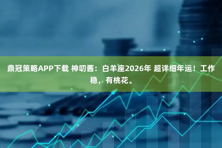 鼎冠策略APP下载 神叨酱：白羊座2026年 超详细年运！工作稳，有桃花。