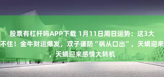 股票有杠杆吗APP下载 1月11日周日运势：这3大星座好运挡不住！金牛财运爆发，双子谨防“祸从口出”，天蝎迎来感情大转机