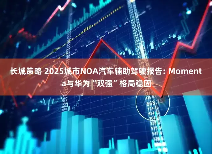 长城策略 2025城市NOA汽车辅助驾驶报告: Momenta与华为“双强”格局稳固