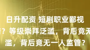 日升配资 短剧职业鄙视链有多离谱？等级崇拜泛滥，背后竟无一人监管？