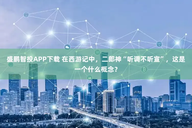 盛鹏智投APP下载 在西游记中，二郎神“听调不听宣”，这是一个什么概念？