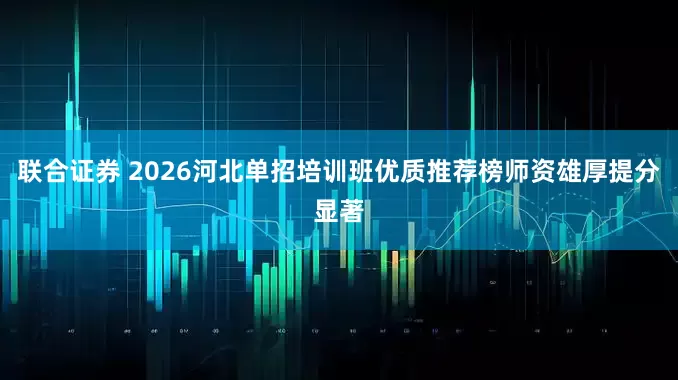 联合证券 2026河北单招培训班优质推荐榜师资雄厚提分显著