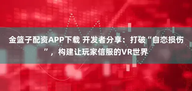 金篮子配资APP下载 开发者分享：打破“自恋损伤”，构建让玩家信服的VR世界