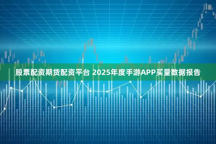 股票配资期货配资平台 2025年度手游APP买量数据报告