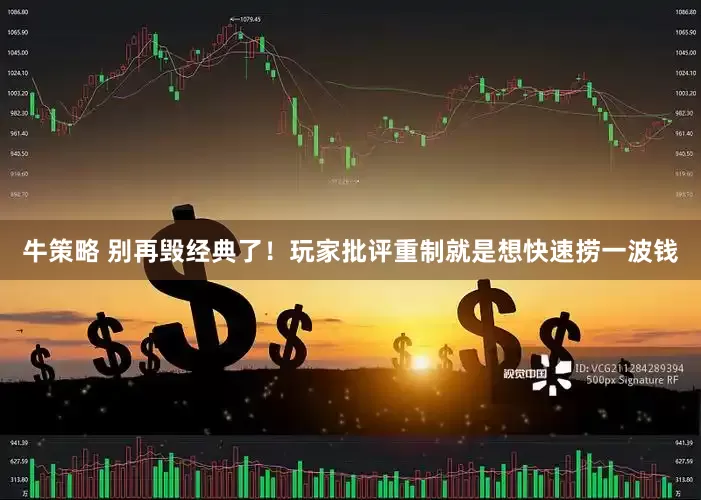 牛策略 别再毁经典了！玩家批评重制就是想快速捞一波钱