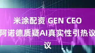 米涂配资 GEN CEO阿诺德质疑AI真实性引热议