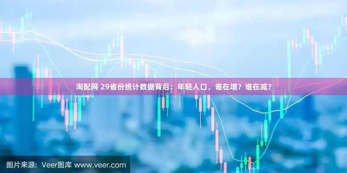 淘配网 29省份统计数据背后：年轻人口，谁在增？谁在减？